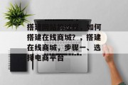 搭建网站的过程，如何搭建在线商城？，搭建在线商城，步骤一、选择电商平台