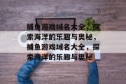 捕鱼游戏域名大全,探索海洋的乐趣与奥秘,捕鱼游戏域名大全,探索海洋的乐趣与奥秘 捕鱼游戏域名大全,探索海洋的乐趣与奥秘,捕鱼游戏域名大全,探索海洋的乐趣与奥秘