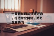 宁夏银川网站搭建咨询，打造专业网站，助力企业腾飞