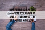 破晓传说通关攻略视频——智慧之光照亮未知之路！，破晓传说，智慧之光照亮未知之路