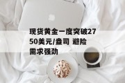 现货黄金一度突破2750美元/盎司 避险需求强劲 现货黄金一度突破2750美元/盎司 避险需求强劲