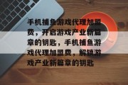 手机捕鱼游戏代理加盟费,开启游戏产业新篇章的钥匙,手机捕鱼游戏代理加盟费,解锁游戏产业新篇章的钥匙 手机捕鱼游戏代理加盟费,开启游戏产业新篇章的钥匙,手机捕鱼游戏代理加盟费,解锁游戏产业新篇章的钥匙