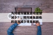 为何现今捕鱼游戏逐渐减少?,现代捕鱼游戏的逐渐减少现象解析 为何现今捕鱼游戏逐渐减少?,现代捕鱼游戏的逐渐减少现象解析