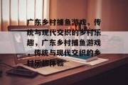 广东乡村捕鱼游戏，传统与现代交织的乡村乐趣，广东乡村捕鱼游戏，传统与现代交织的乡村乐趣体验