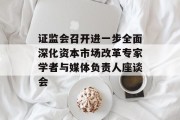 证监会召开进一步全面深化资本市场改革专家学者与媒体负责人座谈会 证监会召开进一步全面深化资本市场改革专家学者与媒体负责人座谈会