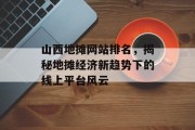 山西地摊网站排名,揭秘地摊经济新趋势下的线上平台风云 山西地摊网站排名,揭秘地摊经济新趋势下的线上平台风云