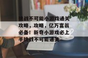 挑战不可能小游戏通关攻略,攻略,亿万富翁必备!新奇小游戏必上手挑战不可能通关