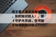 保卫萝卜通关攻略视频，你的知识敌人！，萝卜守护大作战，你可能不知道的知识敌人!