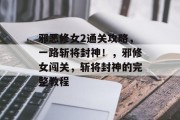 邪恶修女2通关攻略,一路斩将封神!,邪修女闯关,斩将封神的完整教程 邪恶修女2通关攻略,一路斩将封神!,邪修女闯关,斩将封神的完整教程