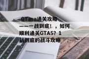  GTasa通关攻略——一战到底！，如何顺利通关GTA5？1战到底的战斗攻略