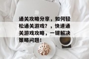 通关攻略分享,如何轻松通关游戏?,快速通关游戏攻略,一键解决策略问题!