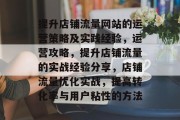 提升店铺流量网站的运营策略及实践经验,运营攻略,提升店铺流量的实战经验分享,店铺流量优化实战,提高转化率与用户粘性的方法 提升店铺流量网站的运营策略及实践经验,运营攻略,提升店铺流量的实战经验分享,店铺流量优化实战,提高转化率与用户粘性的方法