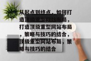 从起点到终点，如何打造顶级重型网站布局，打造顶级重型网站布局，策略与技巧的结合，顶级重型网站布局，策略与技巧的结合