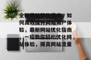 全新网站优化指南,如何高效提升网站用户体验,最新网站优化指南,一招教你轻松优化网站体验,提高网站流量 全新网站优化指南,如何高效提升网站用户体验,最新网站优化指南,一招教你轻松优化网站体验,提高网站流量
