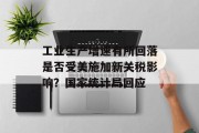 工业生产增速有所回落是否受美施加新关税影响?国家统计局回应 工业生产增速有所回落是否受美施加新关税影响?国家统计局回应