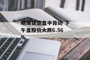 明珠货运盘中异动 下午盘股价大跌6.56%