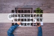 那个捕鱼游戏，如何通过玩乐实现财富的积累，玩转捕鱼游戏，乐在其中，财富积累之道
