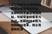 互联网技术为视频网站搭建带来变革的可能,互联网技术重塑视频网站,可能带来的变革与挑战,互联网技术助力视频网站变革,预示发展新机遇 互联网技术为视频网站搭建带来变革的可能,互联网技术重塑视频网站,可能带来的变革与挑战,互联网技术助力视频网站变革,预示发展新机遇