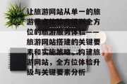 让旅游网站从单一的旅游景点体验升级到全方位的旅游服务体验——旅游网站搭建的关键要素和实施策略,构建旅游网站,全方位体验升级与关键要素分析 让旅游网站从单一的旅游景点体验升级到全方位的旅游服务体验——旅游网站搭建的关键要素和实施策略,构建旅游网站,全方位体验升级与关键要素分析