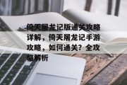 倚天屠龙记版通关攻略详解,倚天屠龙记手游攻略,如何通关?全攻略解析 倚天屠龙记版通关攻略详解,倚天屠龙记手游攻略,如何通关?全攻略解析