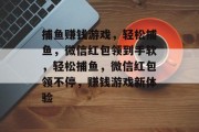 捕鱼赚钱游戏,轻松捕鱼,微信红包领到手软,轻松捕鱼,微信红包领不停,赚钱游戏新体验 捕鱼赚钱游戏,轻松捕鱼,微信红包领到手软,轻松捕鱼,微信红包领不停,赚钱游戏新体验