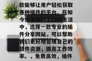 插件全集分享网站是一款能够让用户轻松获取各种插件的平台。在如今快节奏的工作和生活中，选择一款专业的插件分享网站，可以帮助我们更好地管理自己的软件资源，提高工作效率。，免费高效，插件全集分享网站推荐