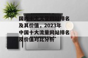 国内十大流量网站排名及其价值，2023年中国十大流量网站排名及价值对比分析