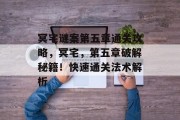 冥宅谜案第五章通关攻略,冥宅,第五章破解秘籍!快速通关法术解析 冥宅谜案第五章通关攻略,冥宅,第五章破解秘籍!快速通关法术解析