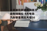 比亚迪在欧洲市场首次击败特斯拉 4月电动汽车销量同比大增169% 比亚迪在欧洲市场首次击败特斯拉 4月电动汽车销量同比大增169%