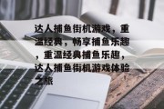 达人捕鱼街机游戏,重温经典,畅享捕鱼乐趣,重温经典捕鱼乐趣,达人捕鱼街机游戏体验之旅 达人捕鱼街机游戏,重温经典,畅享捕鱼乐趣,重温经典捕鱼乐趣,达人捕鱼街机游戏体验之旅