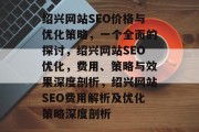 绍兴网站SEO价格与优化策略,一个全面的探讨,绍兴网站SEO优化,费用、策略与效果深度剖析,绍兴网站SEO费用解析及优化策略深度剖析 绍兴网站SEO价格与优化策略,一个全面的探讨,绍兴网站SEO优化,费用、策略与效果深度剖析,绍兴网站SEO费用解析及优化策略深度剖析