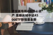 更全面布局A股核心资产 景顺长城中证A500ETF联接基金即将发行 更全面布局A股核心资产 景顺长城中证A500ETF联接基金即将发行