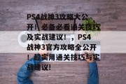 PS4战神3攻略大公开!必备必看通关技巧及实战建议!,PS4战神3官方攻略全公开!超实用通关技巧与实战建议! PS4战神3攻略大公开!必备必看通关技巧及实战建议!,PS4战神3官方攻略全公开!超实用通关技巧与实战建议!