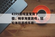 4399游戏盒免费下载,畅享海量游戏,轻松体验游戏乐趣! 4399游戏盒免费下载,畅享海量游戏,轻松体验游戏乐趣!