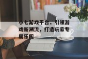 小七游戏平台,引领游戏新潮流,打造玩家专属乐园 小七游戏平台,引领游戏新潮流,打造玩家专属乐园