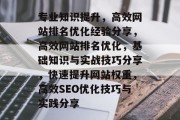 专业知识提升,高效网站排名优化经验分享,高效网站排名优化,基础知识与实战技巧分享,快速提升网站权重,高效SEO优化技巧与实践分享 专业知识提升,高效网站排名优化经验分享,高效网站排名优化,基础知识与实战技巧分享,快速提升网站权重,高效SEO优化技巧与实践分享