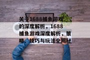 关于1688捕鱼游戏的深度解析,1688捕鱼游戏深度解析,策略、技巧与玩法全揭秘 关于1688捕鱼游戏的深度解析,1688捕鱼游戏深度解析,策略、技巧与玩法全揭秘