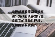 央行货币政策司司长邹澜:为政府债券发行营造适宜的流动性环境,增加国债买卖操作 央行货币政策司司长邹澜:为政府债券发行营造适宜的流动性环境,增加国债买卖操作