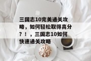 三国志10完美通关攻略,如何轻松取得高分?!,三国志10如何快速通关攻略 三国志10完美通关攻略,如何轻松取得高分?!,三国志10如何快速通关攻略