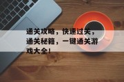 通关攻略,快速过关,通关秘籍,一键通关游戏大全! 通关攻略,快速过关,通关秘籍,一键通关游戏大全!
