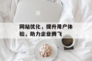 网站优化,提升用户体验,助力企业腾飞 网站优化,提升用户体验,助力企业腾飞