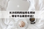长沙团购网站排名揭秘,哪家平台最受欢迎? 长沙团购网站排名揭秘,哪家平台最受欢迎?