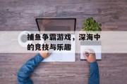 捕鱼争霸游戏,深海中的竞技与乐趣 捕鱼争霸游戏,深海中的竞技与乐趣