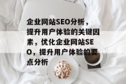 企业网站SEO分析,提升用户体验的关键因素,优化企业网站SEO,提升用户体验的要点分析 企业网站SEO分析,提升用户体验的关键因素,优化企业网站SEO,提升用户体验的要点分析