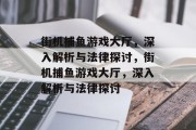 街机捕鱼游戏大厅,深入解析与法律探讨,街机捕鱼游戏大厅,深入解析与法律探讨 街机捕鱼游戏大厅,深入解析与法律探讨,街机捕鱼游戏大厅,深入解析与法律探讨