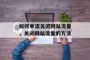 如何申请关闭网站流量，关闭网站流量的方法