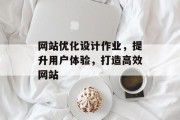 网站优化设计作业,提升用户体验,打造高效网站 网站优化设计作业,提升用户体验,打造高效网站