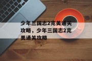 少年三国志2完美通关攻略,少年三国志2完美通关攻略 少年三国志2完美通关攻略,少年三国志2完美通关攻略