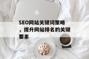 SEO网站关键词策略,提升网站排名的关键要素 SEO网站关键词策略,提升网站排名的关键要素