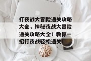 打夜战大冒险通关攻略大全，神秘夜战大冒险通关攻略大全！教你一招打夜战轻松通关！